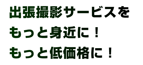 出張撮影サービスをもっと身近に!もっと低価格に! 出張撮影サービスをもっと身近に!もっと低価格に!