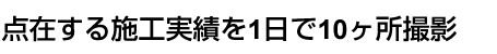 点在する施工実績を1日で10ヶ所撮影